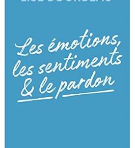Les émotions, les sentiments et le pardon (Écoute ton corps) - Lise Bourbeau