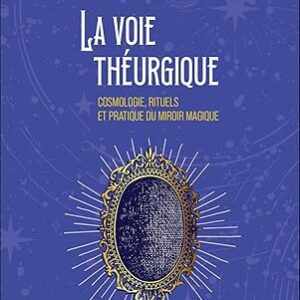 La voie théurgique - Cosmologie, rituels et pratique du miroir magique - Vincent Lauvergne