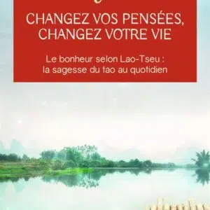 Livre : Changez vos pensées, changez votre vie - Le bonheur selon Lao-Tseu : la sagesse du tao au quotidien.