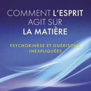Livre : Comment l'esprit agit sur la matière - Psychokinèse et guérisons inexpliquées.