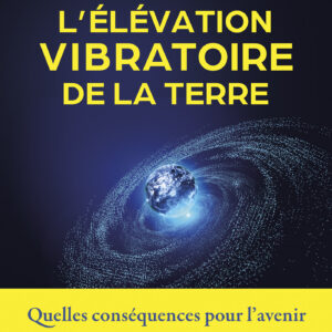 Livre : L'élévation vibratoire de la Terre - Quelles conséquences pour l'avenir de l'humanité et pour nous-même ?