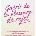 Livre : Guérir de la blessure de rejet -Comment prendre soin de soi émotionnellement face aux maladies graves et au cancer.