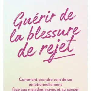 Livre : Guérir de la blessure de rejet -Comment prendre soin de soi émotionnellement face aux maladies graves et au cancer.