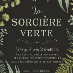 Livre : La sorcière verte - Votre guide complet d'initiation: Votre guide complet de la magie naturelle, des herbes, des fleurs, des huiles essentielles et plus...